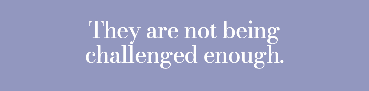 They are not being challenged enough.