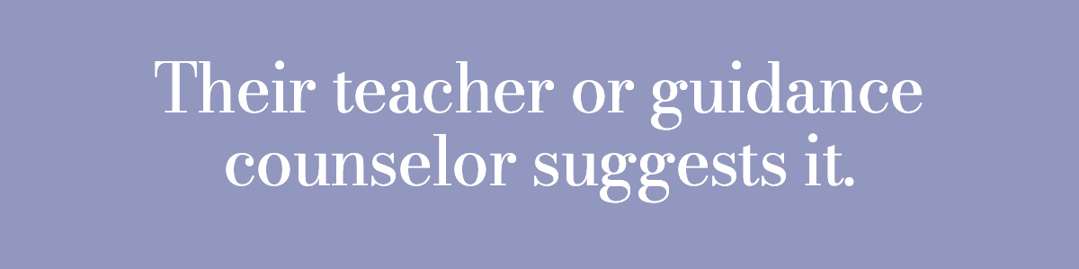 Their teacher or guidance counselor suggests it.