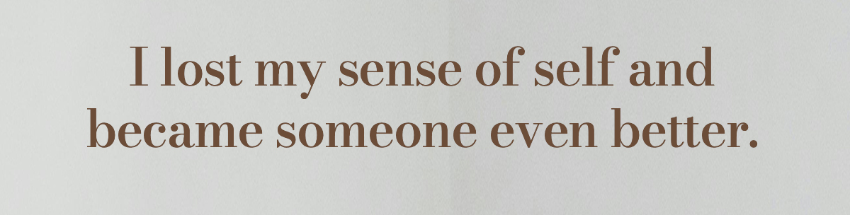 I lost my sense of self and became someone even better.