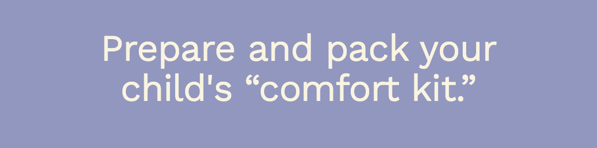Prepare and pack your child’s “comfort kit”.