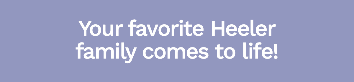 Your favorite Heeler family comes to life!