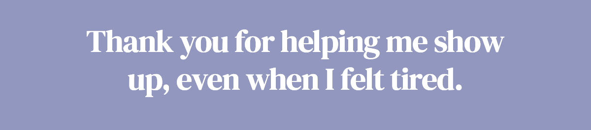 Thank you for helping me show up, even when I felt tired.