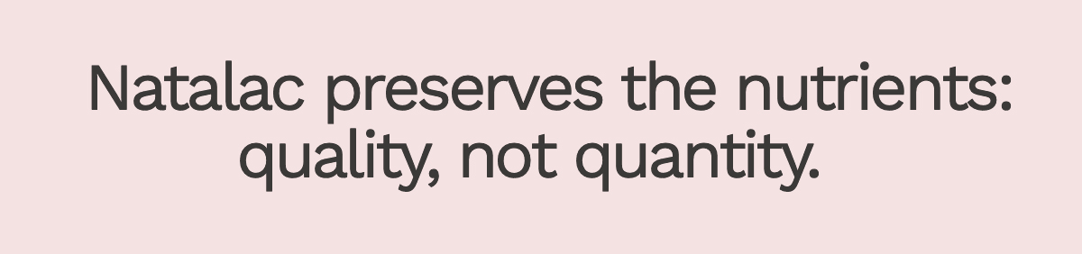 Natalac preserves the nutrients: quality, not quantity. 