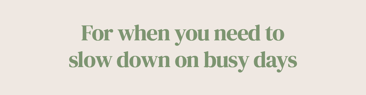 For when you need to slow down on busy days