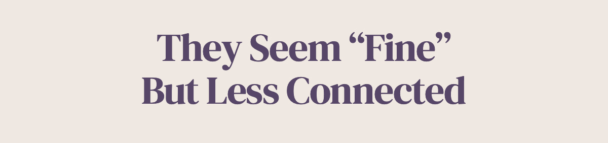 <strong>They Seem “Fine” But Less Connected</strong>
